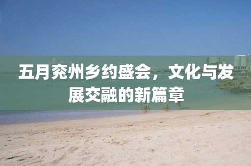 五月兖州乡约盛会，文化与发展交融的新篇章